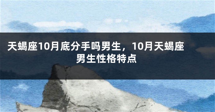 天蝎座10月底分手吗男生，10月天蝎座男生性格特点