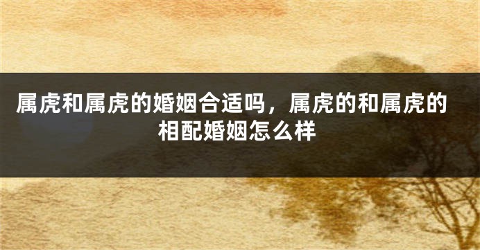 属虎和属虎的婚姻合适吗,属虎的和属虎的相配婚姻怎么样
