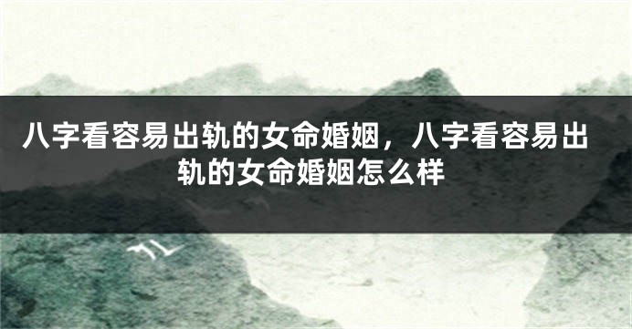 八字看容易出轨的女命婚姻,八字看容易出轨的女命婚姻怎么样