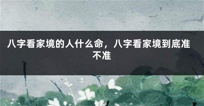 八字看家境的人什么命,八字看家境到底准不准