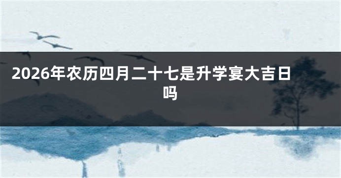 2026年农历四月二十七是升学宴大吉日吗