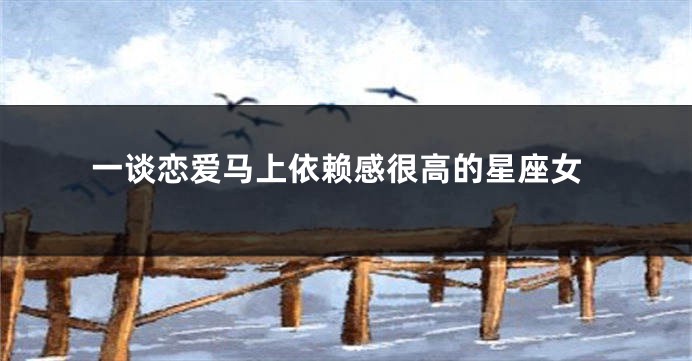 一谈恋爱马上依赖感很高的星座女