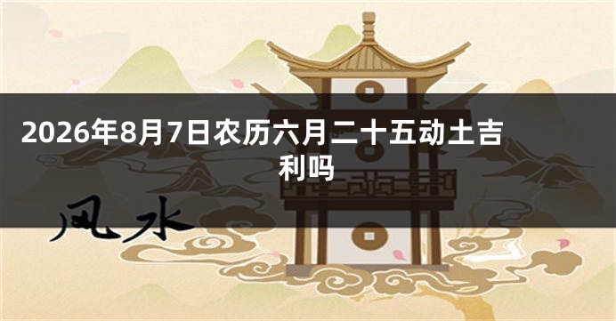 2026年8月7日农历六月二十五动土吉利吗