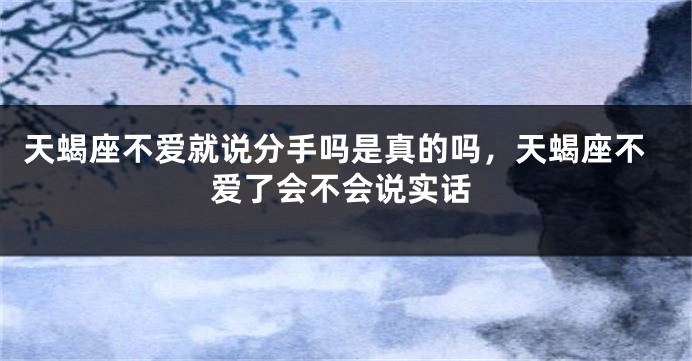 天蝎座不爱就说分手吗是真的吗，天蝎座不爱了会不会说实话