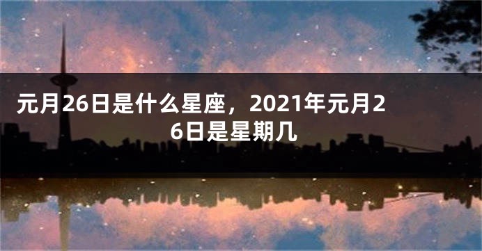 元月26日是什么星座,2021年元月26日是星期几