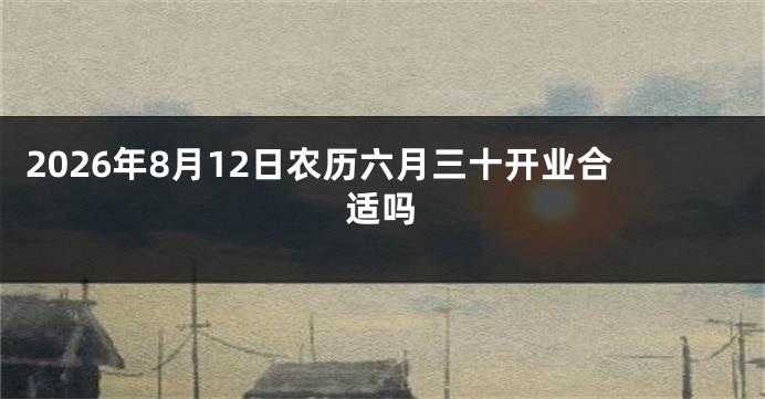 2026年8月12日农历六月三十开业合适吗