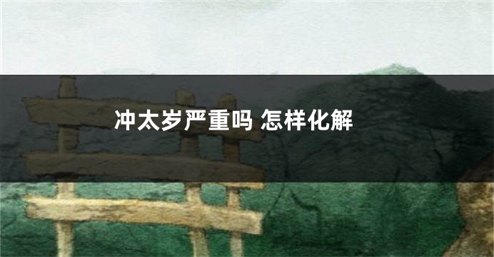 冲太岁严重吗 怎样化解