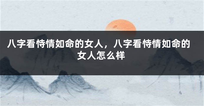 八字看恃情如命的女人，八字看恃情如命的女人怎么样