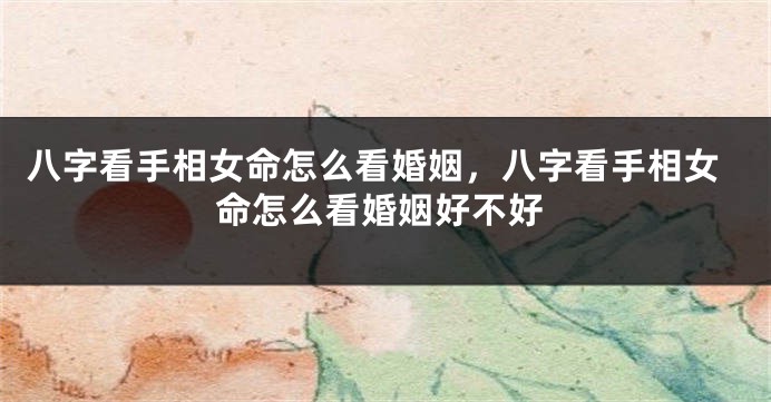 八字看手相女命怎么看婚姻，八字看手相女命怎么看婚姻好不好