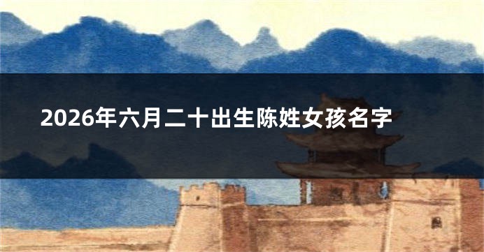 2026年六月二十出生陈姓女孩名字