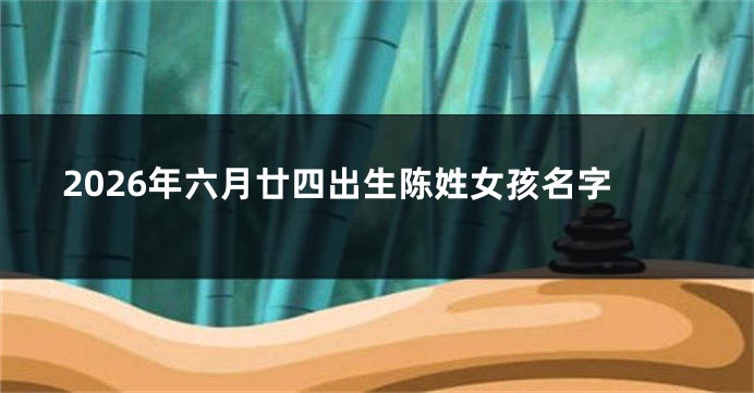 2026年六月廿四出生陈姓女孩名字