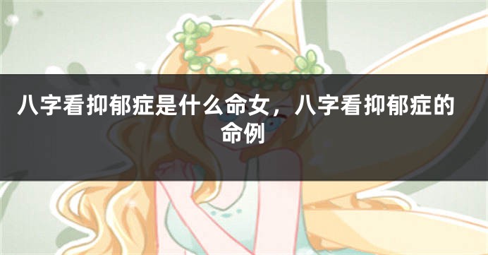 八字看抑郁症是什么命女,八字看抑郁症的命例