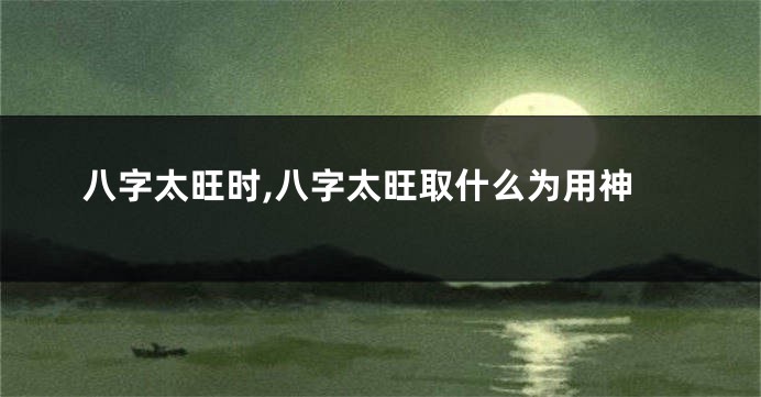 八字太旺时,八字太旺取什么为用神