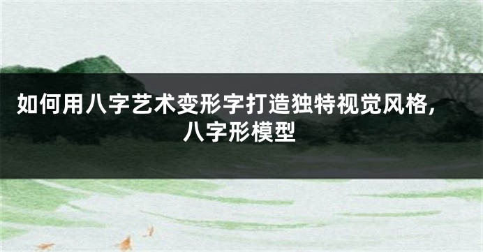 如何用八字艺术变形字打造独特视觉风格,八字形模型