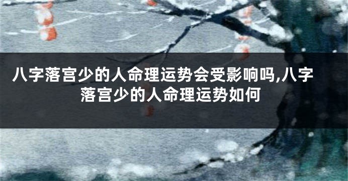 八字落宫少的人命理运势会受影响吗,八字落宫少的人命理运势如何