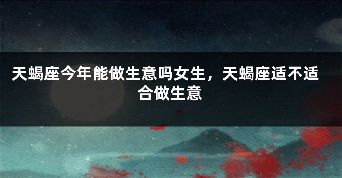 天蝎座今年能做生意吗女生,天蝎座适不适合做生意