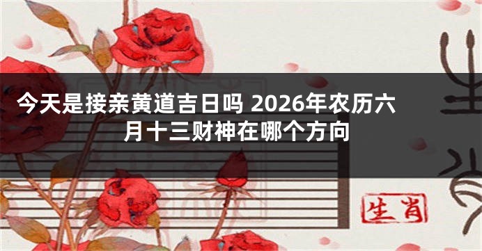 今天是接亲黄道吉日吗 2026年农历六月十三财神在哪个方向