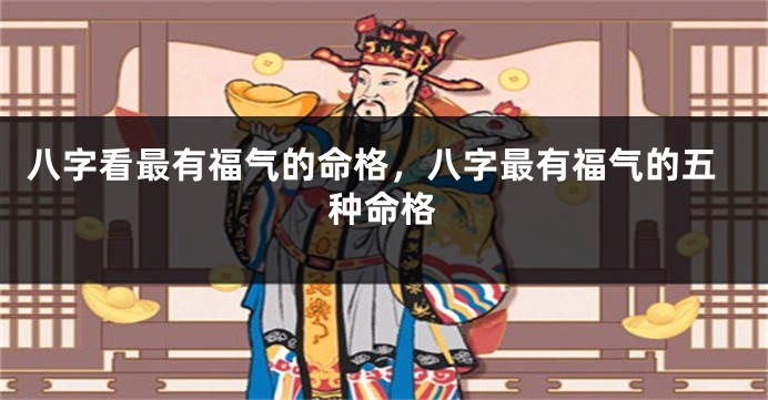 八字看最有福气的命格,八字最有福气的五种命格