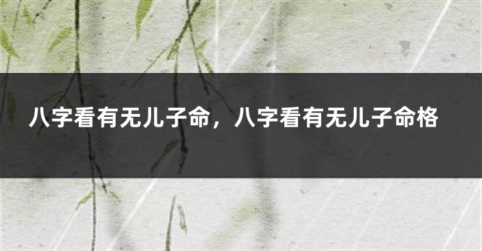 八字看有无儿子命，八字看有无儿子命格