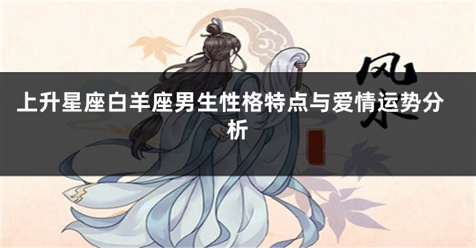 上升星座白羊座男生性格特点与爱情运势分析