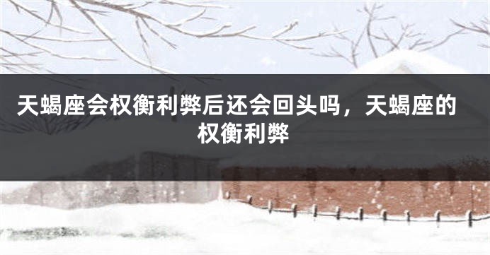 天蝎座会权衡利弊后还会回头吗，天蝎座的权衡利弊