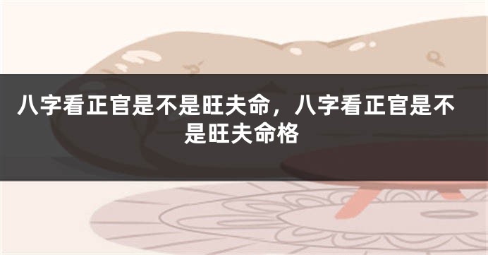 八字看正官是不是旺夫命，八字看正官是不是旺夫命格