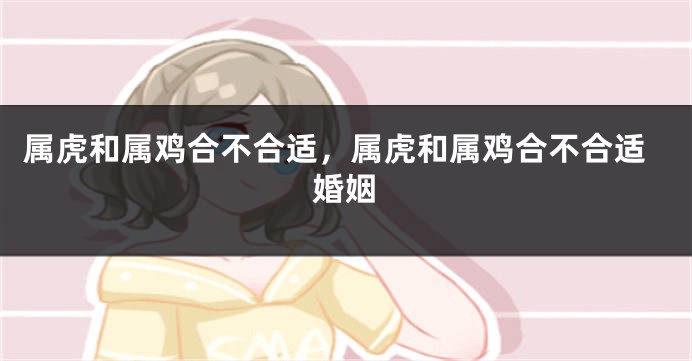 属虎和属鸡合不合适，属虎和属鸡合不合适婚姻
