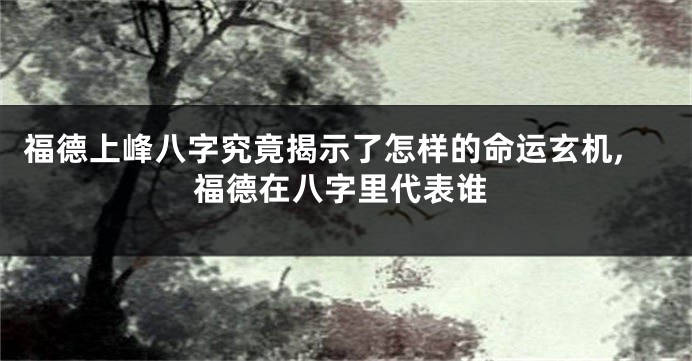 福德上峰八字究竟揭示了怎样的命运玄机,福德在八字里代表谁
