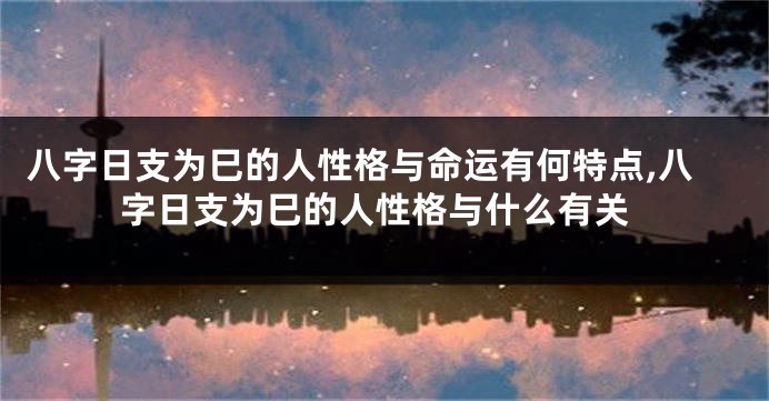 八字日支为巳的人性格与命运有何特点,八字日支为巳的人性格与什么有关