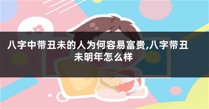 八字中带丑未的人为何容易富贵,八字带丑未明年怎么样