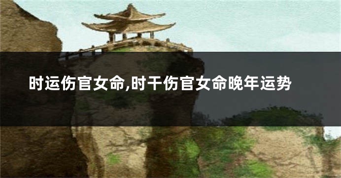 时运伤官女命,时干伤官女命晚年运势