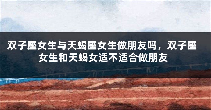 双子座女生与天蝎座女生做朋友吗，双子座女生和天蝎女适不适合做朋友