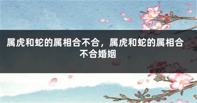 属虎和蛇的属相合不合，属虎和蛇的属相合不合婚姻