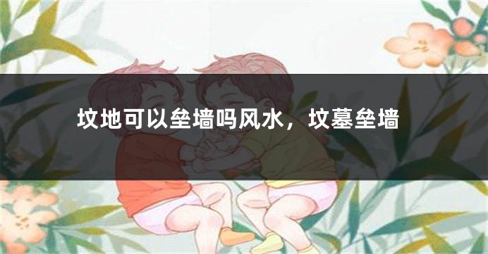 坟地可以垒墙吗风水，坟墓垒墙