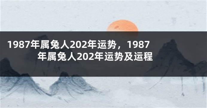 1987年属兔人202年运势，1987年属兔人202年运势及运程
