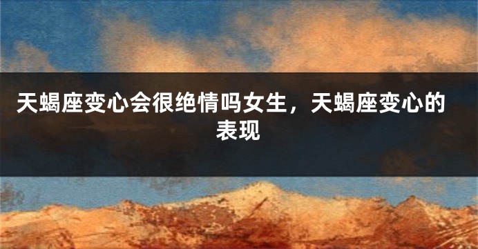 天蝎座变心会很绝情吗女生,天蝎座变心的表现