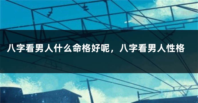 八字看男人什么命格好呢，八字看男人性格