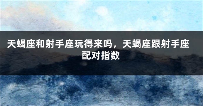 天蝎座和射手座玩得来吗，天蝎座跟射手座配对指数