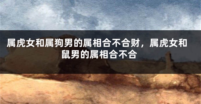 属虎女和属狗男的属相合不合财，属虎女和鼠男的属相合不合