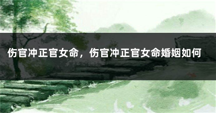 伤官冲正官女命,伤官冲正官女命婚姻如何