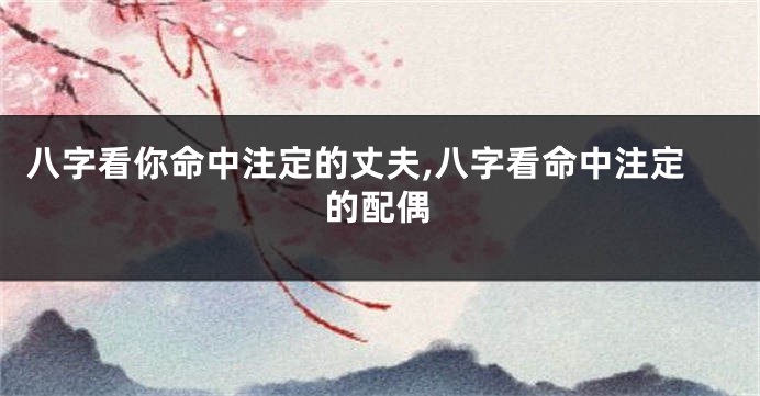 八字看你命中注定的丈夫,八字看命中注定的配偶