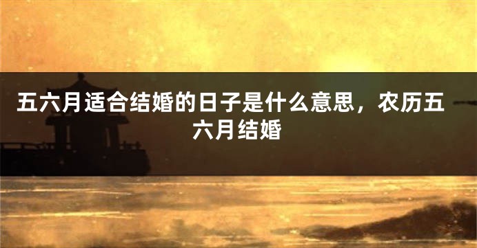 五六月适合结婚的日子是什么意思,农历五六月结婚