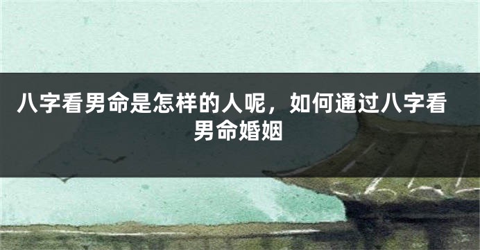 八字看男命是怎样的人呢,如何通过八字看男命婚姻