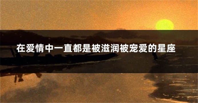 在爱情中一直都是被滋润被宠爱的星座