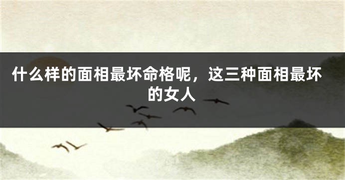 什么样的面相最坏命格呢，这三种面相最坏的女人