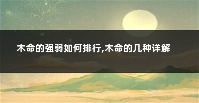 木命的强弱如何排行,木命的几种详解