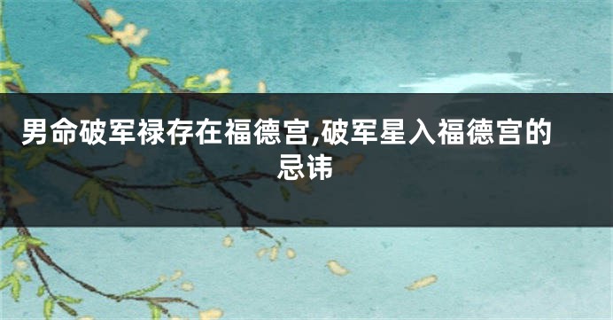 男命破军禄存在福德宫,破军星入福德宫的忌讳