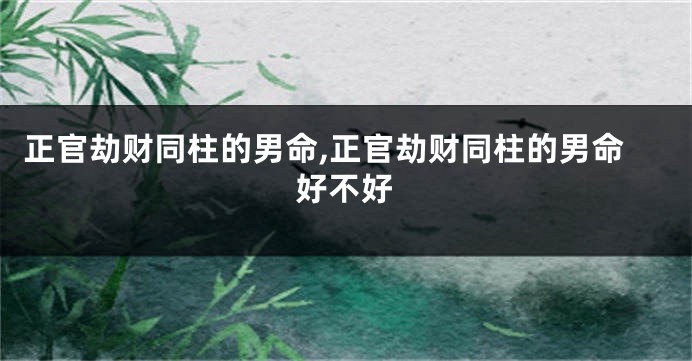 正官劫财同柱的男命,正官劫财同柱的男命好不好