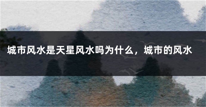 城市风水是天星风水吗为什么，城市的风水
