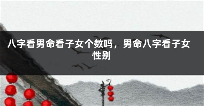 八字看男命看子女个数吗，男命八字看子女性别
